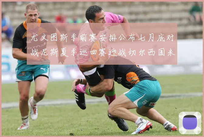 尤文图斯季前赛安排公布七月底对战尼斯夏季巡回赛迎战切尔西国米巴勒莫