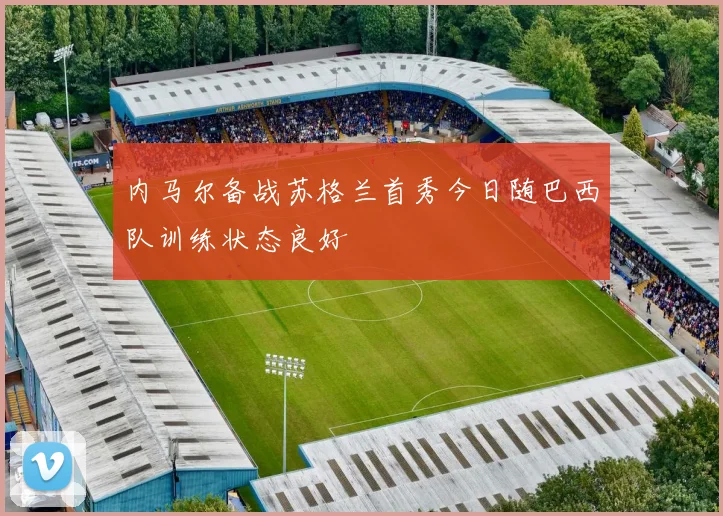 内马尔备战苏格兰首秀今日随巴西队训练状态良好