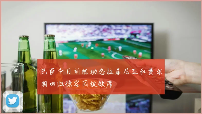巴萨今日训练动态拉菲尼亚和费尔明回归德容因故缺席