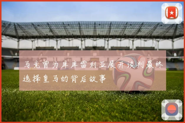 马竞曾为库库雷利亚展开谈判最终选择皇马的背后故事