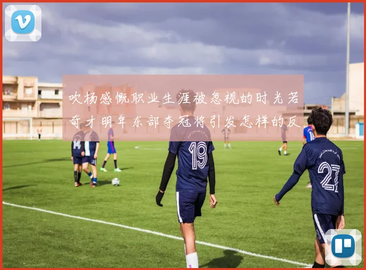 吹杨感慨职业生涯被忽视的时光若奇才明年东部夺冠将引发怎样的反响