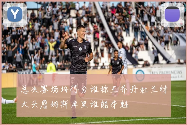 总决赛场均得分谁称王乔丹杜兰特大头詹姆斯库里谁能夺魁