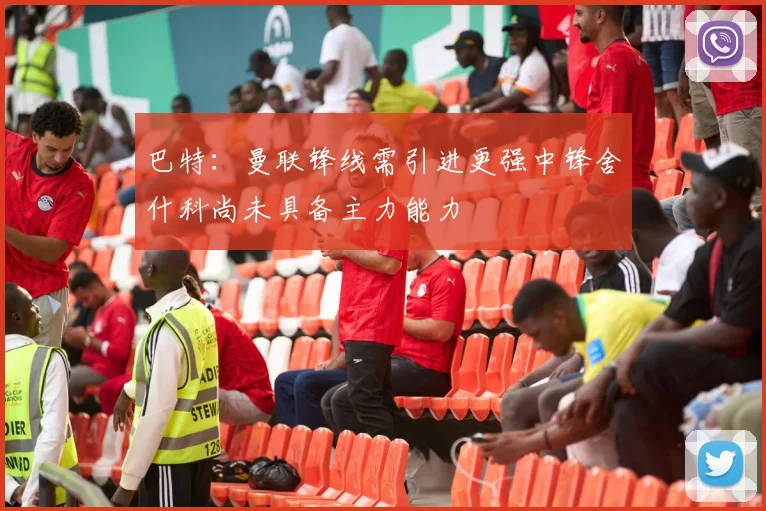 巴特：曼联锋线需引进更强中锋舍什科尚未具备主力能力