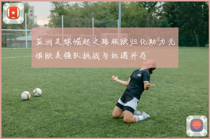亚洲足球崛起之路旅欧归化助力无惧欧美强队挑战与机遇并存
