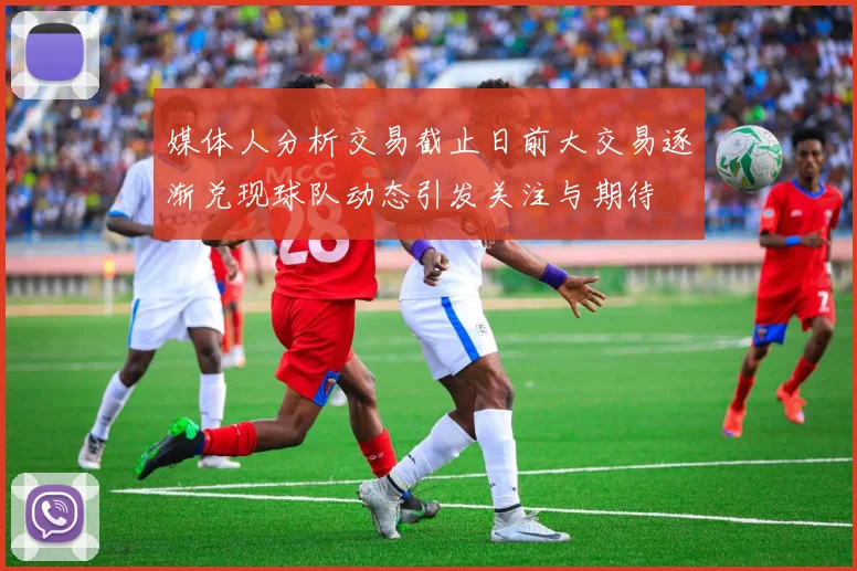媒体人分析交易截止日前大交易逐渐兑现球队动态引发关注与期待