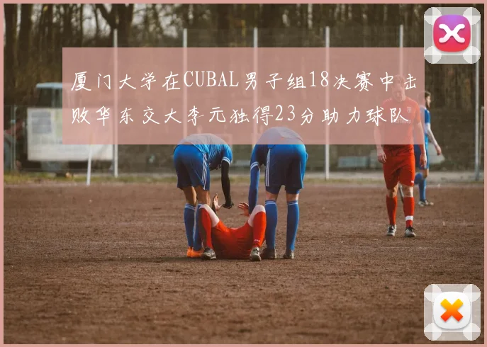 厦门大学在CUBAL男子组18决赛中击败华东交大李元独得23分助力球队晋级
