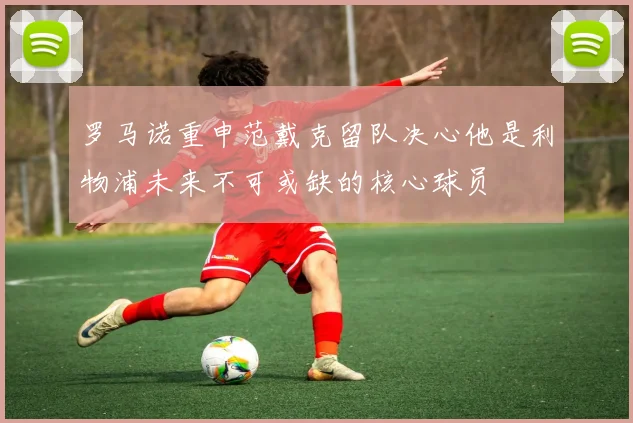 罗马诺重申范戴克留队决心他是利物浦未来不可或缺的核心球员