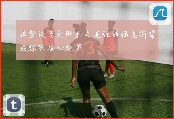 追梦谈马刺胜利之道强调福克斯需成球队核心球星