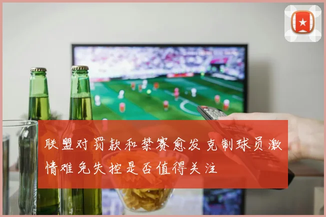 联盟对罚款和禁赛愈发克制球员激情难免失控是否值得关注