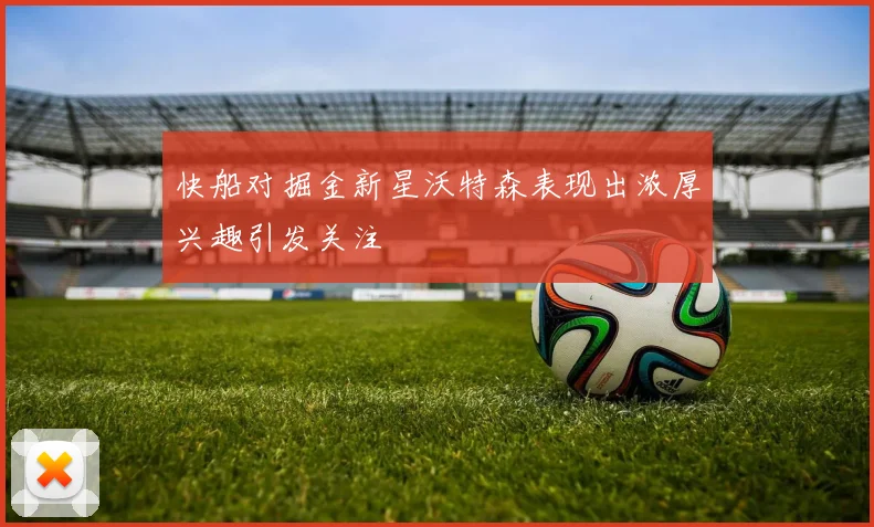 快船对掘金新星沃特森表现出浓厚兴趣引发关注
