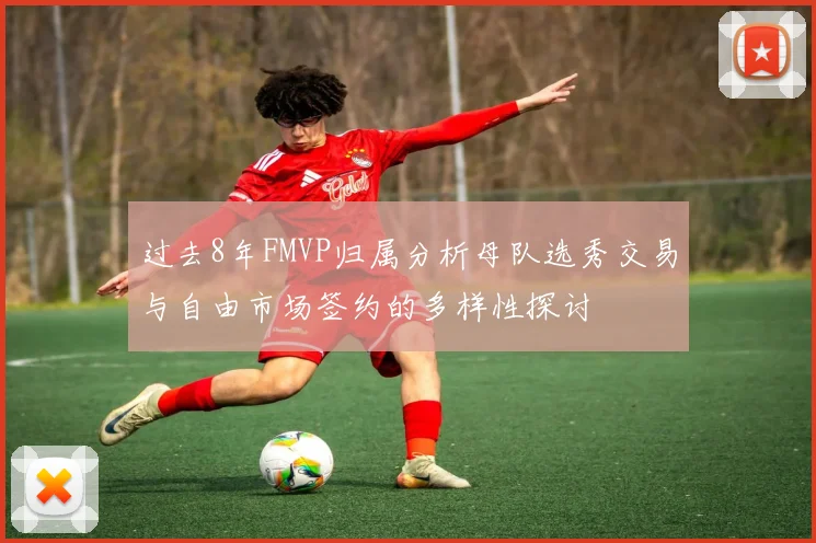 过去8年FMVP归属分析母队选秀交易与自由市场签约的多样性探讨