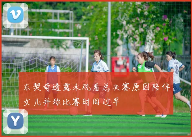 东契奇透露未观看总决赛原因陪伴女儿并称比赛时间过早