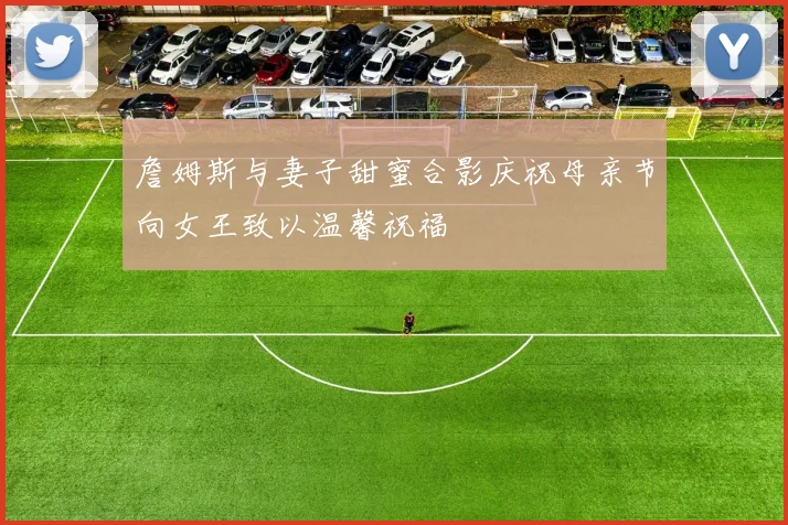 詹姆斯与妻子甜蜜合影庆祝母亲节向女王致以温馨祝福