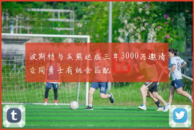波斯特与灰熊达成三年3000万邀请合同勇士有机会匹配