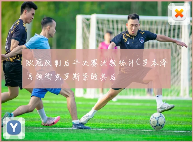 欧冠改制后半决赛次数统计C罗本泽马领衔克罗斯紧随其后