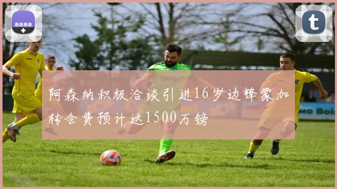 阿森纳积极洽谈引进16岁边锋蒙加转会费预计达1500万镑
